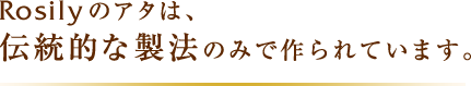 Rosilyのアタは、伝統的な製法のみで作られています