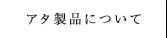 アタ製品について